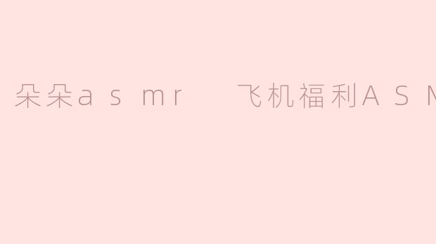 朵朵asmr 飞机福利ASMR